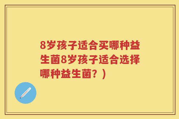 8岁孩子适合买哪种益生菌8岁孩子适合选择哪种益生菌?) 8岁孩子适合买哪种益生菌8岁孩子适合选择哪种益生菌?)