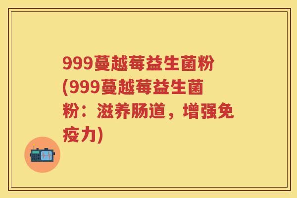 999蔓越莓益生菌粉(999蔓越莓益生菌粉：滋养肠道，增强力)