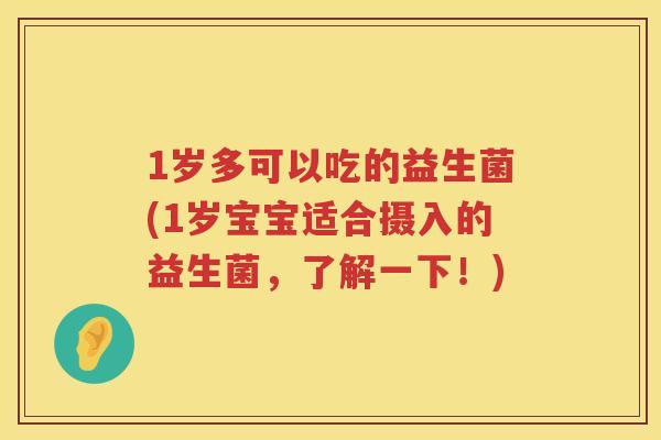 1岁多可以吃的益生菌(1岁宝宝适合摄入的益生菌,了解一下!) 1岁多可以吃的益生菌(1岁宝宝适合摄入的益生菌,了解一下!)