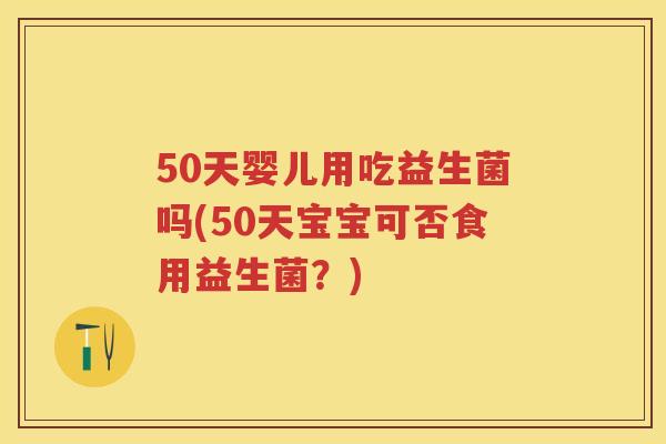 50天婴儿用吃益生菌吗(50天宝宝可否食用益生菌？)