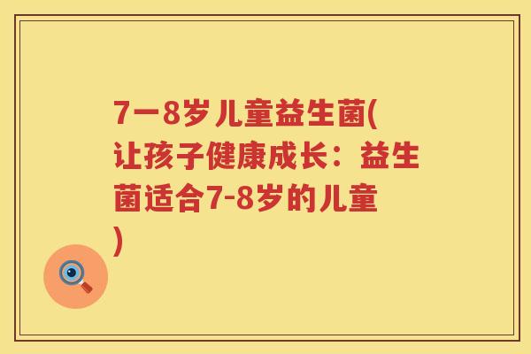 7一8岁儿童益生菌(让孩子健康成长:益生菌适合7-8岁的儿童) 7一8岁儿童益生菌(让孩子健康成长:益生菌适合7-8岁的儿童)