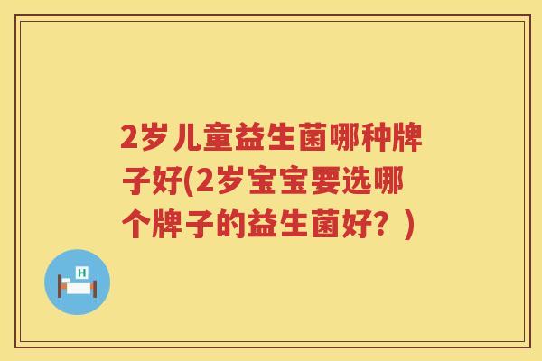 2岁儿童益生菌哪种牌子好(2岁宝宝要选哪个牌子的益生菌好?) 2岁儿童益生菌哪种牌子好(2岁宝宝要选哪个牌子的益生菌好?)