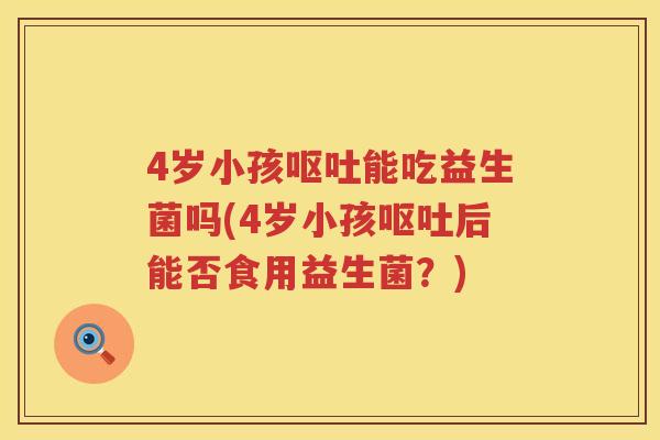 4岁小孩能吃益生菌吗(4岁小孩后能否食用益生菌？)