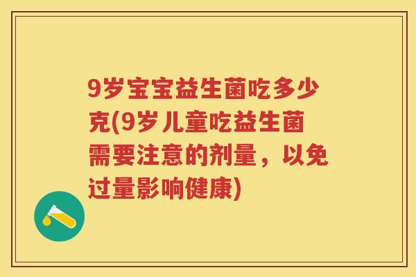 9岁宝宝益生菌吃多少克(9岁儿童吃益生菌需要注意的剂量,以免过量影响健康) 9岁宝宝益生菌吃多少克(9岁儿童吃益生菌需要注意的剂量,以免过量影响健康)