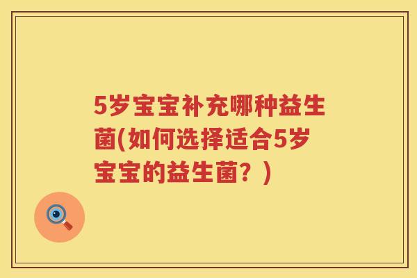 5岁宝宝补充哪种益生菌(如何选择适合5岁宝宝的益生菌?) 5岁宝宝补充哪种益生菌(如何选择适合5岁宝宝的益生菌?)