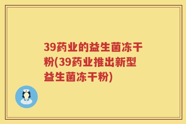 39药业的益生菌冻干粉(39药业推出新型益生菌冻干粉) 39药业的益生菌冻干粉(39药业推出新型益生菌冻干粉)