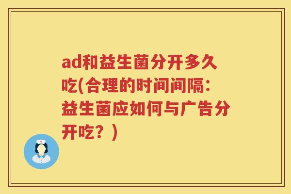 ad和益生菌分开多久吃(合理的时间间隔：益生菌应如何与广告分开吃？)