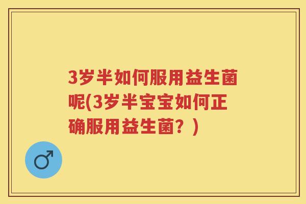 3岁半如何服用益生菌呢(3岁半宝宝如何正确服用益生菌?) 3岁半如何服用益生菌呢(3岁半宝宝如何正确服用益生菌?)