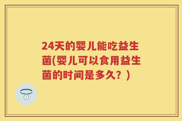 24天的婴儿能吃益生菌(婴儿可以食用益生菌的时间是多久?) 24天的婴儿能吃益生菌(婴儿可以食用益生菌的时间是多久?)