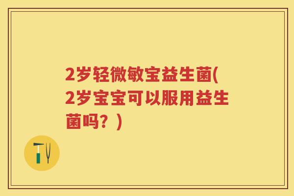 2岁轻微敏宝益生菌(2岁宝宝可以服用益生菌吗？)