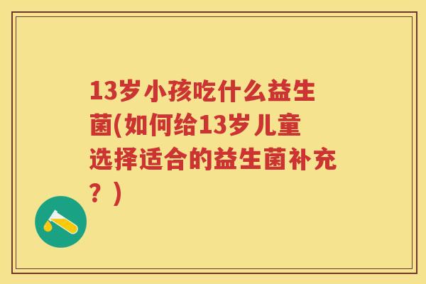 13岁小孩吃什么益生菌(如何给13岁儿童选择适合的益生菌补充？)