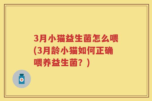 3月小猫益生菌怎么喂(3月龄小猫如何正确喂养益生菌？)