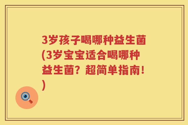 3岁孩子喝哪种益生菌(3岁宝宝适合喝哪种益生菌?超简单指南!) 3岁孩子喝哪种益生菌(3岁宝宝适合喝哪种益生菌?超简单指南!)