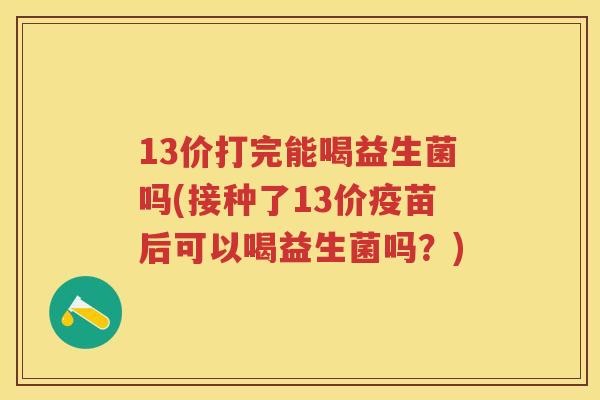 13价打完能喝益生菌吗(接种了13价疫苗后可以喝益生菌吗?) 13价打完能喝益生菌吗(接种了13价疫苗后可以喝益生菌吗?)