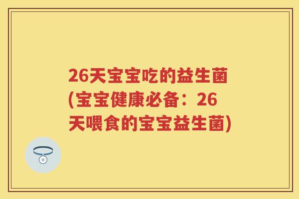 26天宝宝吃的益生菌(宝宝健康必备：26天喂食的宝宝益生菌)