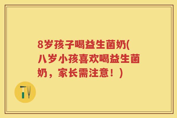 8岁孩子喝益生菌奶(八岁小孩喜欢喝益生菌奶,家长需注意!) 8岁孩子喝益生菌奶(八岁小孩喜欢喝益生菌奶,家长需注意!)