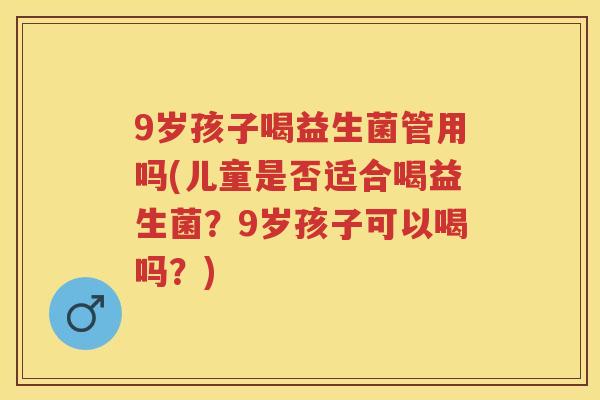 9岁孩子喝益生菌管用吗(儿童是否适合喝益生菌？9岁孩子可以喝吗？)