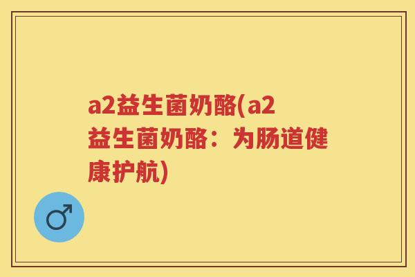 a2益生菌奶酪(a2益生菌奶酪:为肠道健康护航) a2益生菌奶酪(a2益生菌奶酪:为肠道健康护航)