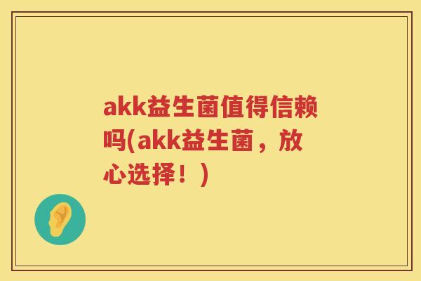 akk益生菌值得信赖吗(akk益生菌,放心选择!) akk益生菌值得信赖吗(akk益生菌,放心选择!)