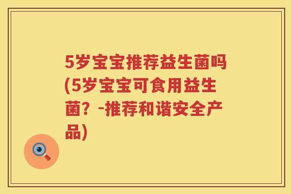 5岁宝宝推荐益生菌吗(5岁宝宝可食用益生菌？-推荐和谐安全产品)