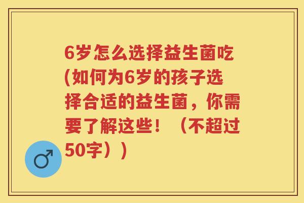 6岁怎么选择益生菌吃(如何为6岁的孩子选择合适的益生菌，你需要了解这些！（不超过50字）)