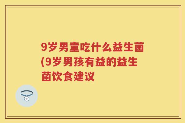 9岁男童吃什么益生菌(9岁男孩有益的益生菌饮食建议 9岁男童吃什么益生菌(9岁男孩有益的益生菌饮食建议