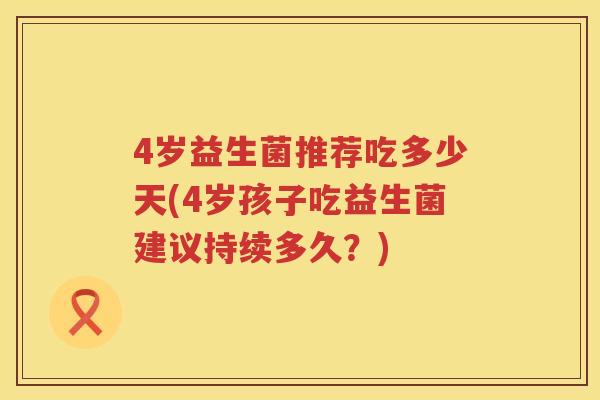 4岁益生菌推荐吃多少天(4岁孩子吃益生菌建议持续多久？)