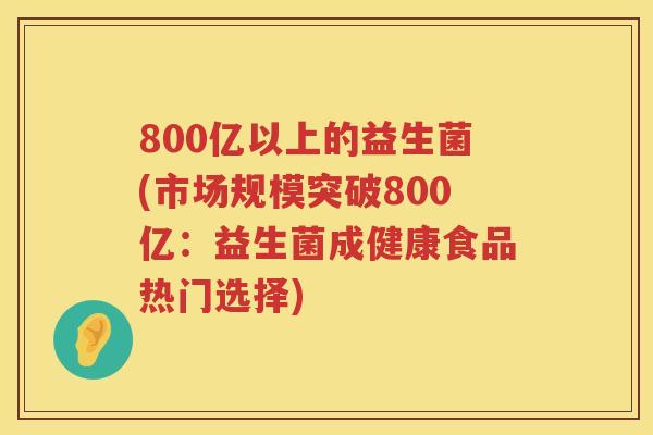 800亿以上的益生菌(市场规模突破800亿:益生菌成健康食品热门选择) 800亿以上的益生菌(市场规模突破800亿:益生菌成健康食品热门选择)