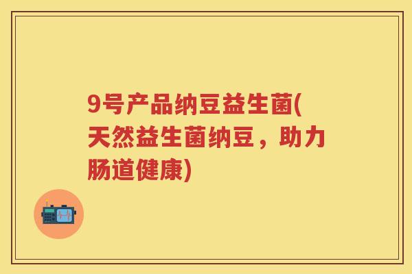 9号产品纳豆益生菌(天然益生菌纳豆，助力肠道健康)