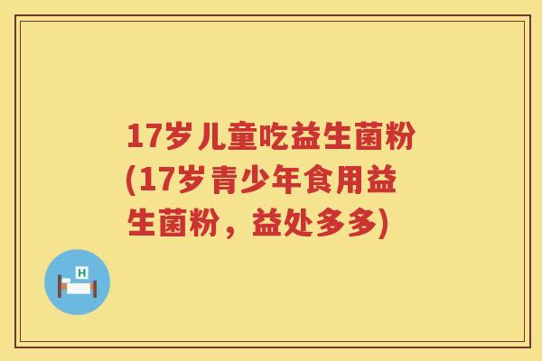17岁儿童吃益生菌粉(17岁青少年食用益生菌粉，益处多多)