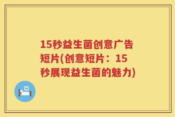 15秒益生菌创意广告短片(创意短片:15秒展现益生菌的魅力) 15秒益生菌创意广告短片(创意短片:15秒展现益生菌的魅力)