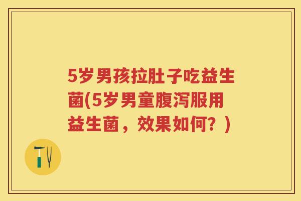 5岁男孩拉肚子吃益生菌(5岁男童服用益生菌，效果如何？)