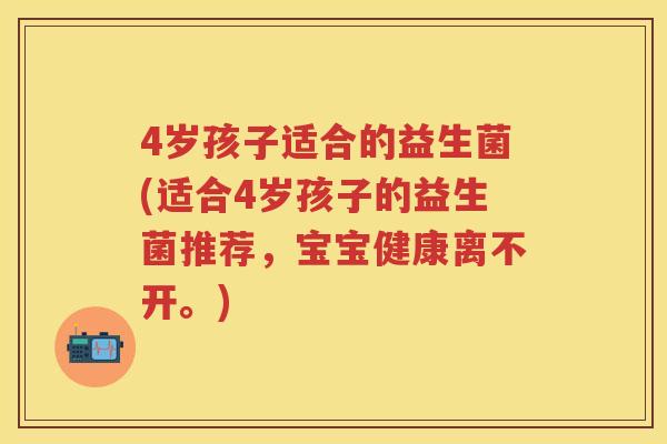 4岁孩子适合的益生菌(适合4岁孩子的益生菌推荐，宝宝健康离不开。)