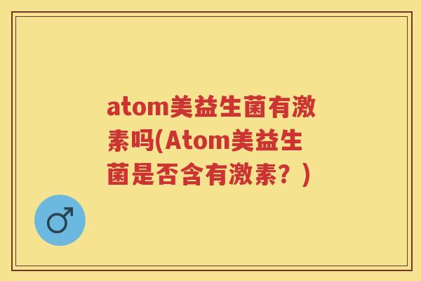 atom美益生菌有激素吗(Atom美益生菌是否含有激素？)