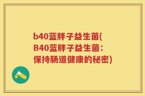 b40蓝胖子益生菌(B40蓝胖子益生菌:保持肠道健康的秘密) b40蓝胖子益生菌(B40蓝胖子益生菌:保持肠道健康的秘密)