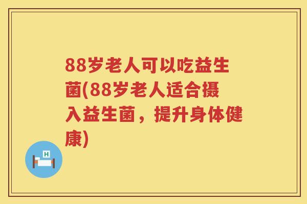 88岁老人可以吃益生菌(88岁老人适合摄入益生菌,提升身体健康) 88岁老人可以吃益生菌(88岁老人适合摄入益生菌,提升身体健康)