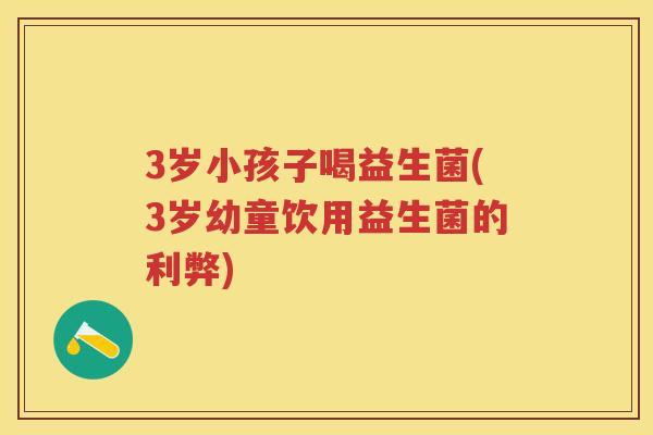3岁小孩子喝益生菌(3岁幼童饮用益生菌的利弊)