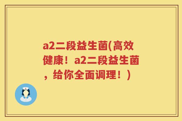 a2二段益生菌(高效健康!a2二段益生菌,给你全面调理!) a2二段益生菌(高效健康!a2二段益生菌,给你全面调理!)