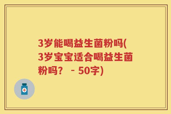 3岁能喝益生菌粉吗(3岁宝宝适合喝益生菌粉吗？ - 50字)