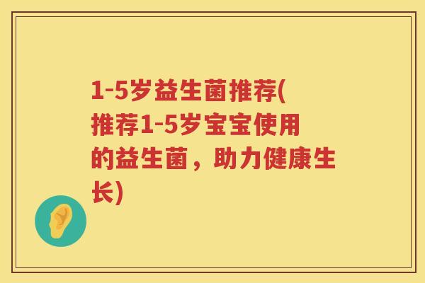 1-5岁益生菌推荐(推荐1-5岁宝宝使用的益生菌,助力健康生长) 1-5岁益生菌推荐(推荐1-5岁宝宝使用的益生菌,助力健康生长)