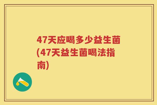 47天应喝多少益生菌(47天益生菌喝法指南) 47天应喝多少益生菌(47天益生菌喝法指南)