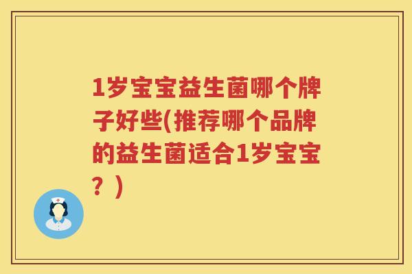 1岁宝宝益生菌哪个牌子好些(推荐哪个品牌的益生菌适合1岁宝宝？)