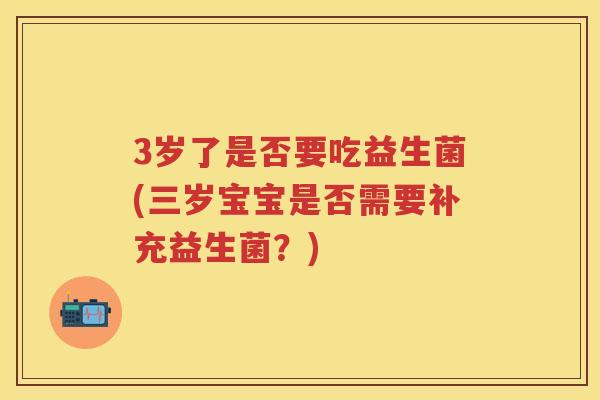 3岁了是否要吃益生菌(三岁宝宝是否需要补充益生菌？)