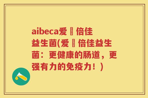 aibeca爱楽倍佳益生菌(爱楽倍佳益生菌:更健康的肠道,更强有力的力!) aibeca爱楽倍佳益生菌(爱楽倍佳益生菌:更健康的肠道,更强有力的力!)