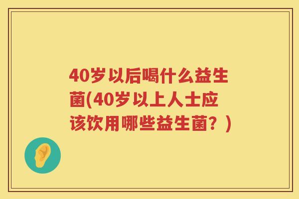 40岁以后喝什么益生菌(40岁以上人士应该饮用哪些益生菌？)