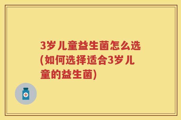 3岁儿童益生菌怎么选(如何选择适合3岁儿童的益生菌)