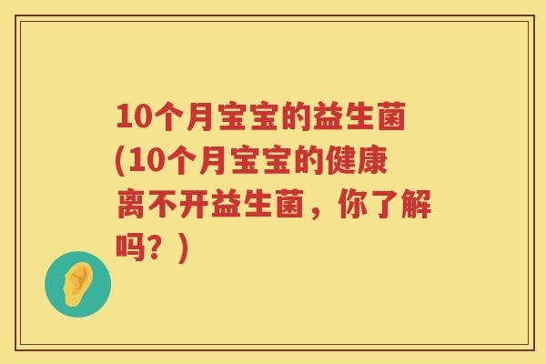 10个月宝宝的益生菌(10个月宝宝的健康离不开益生菌,你了解吗?) 10个月宝宝的益生菌(10个月宝宝的健康离不开益生菌,你了解吗?)
