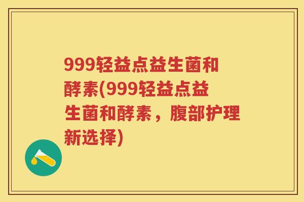 999轻益点益生菌和酵素(999轻益点益生菌和酵素,腹部护理新选择) 999轻益点益生菌和酵素(999轻益点益生菌和酵素,腹部护理新选择)