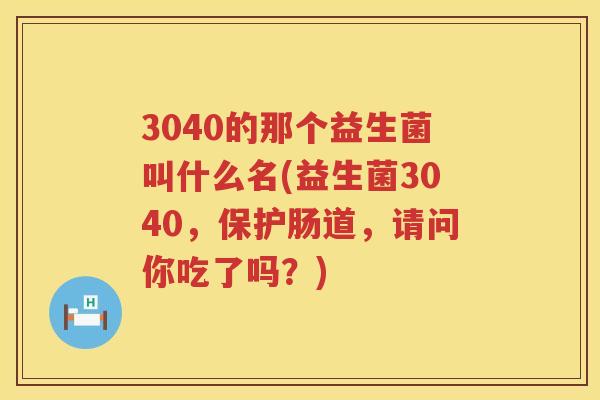 3040的那个益生菌叫什么名(益生菌3040,保护肠道,请问你吃了吗?) 3040的那个益生菌叫什么名(益生菌3040,保护肠道,请问你吃了吗?)