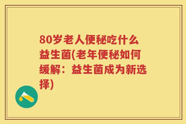 80岁老人吃什么益生菌(老年如何缓解:益生菌成为新选择) 80岁老人吃什么益生菌(老年如何缓解:益生菌成为新选择)